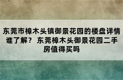 东莞市樟木头镇御景花园的楼盘详情谁了解？ 东莞樟木头御景花园二手房值得买吗